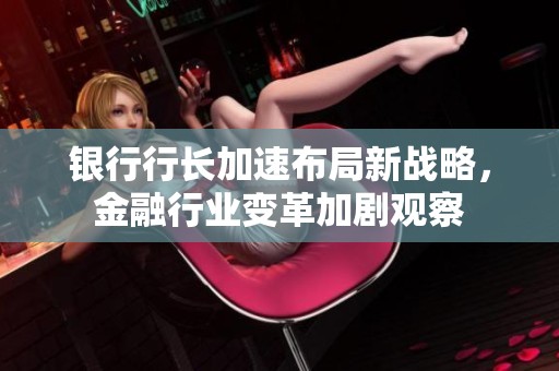 银行行长加速布局新战略，金融行业变革加剧观察