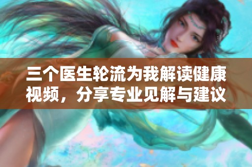 三个医生轮流为我解读健康视频，分享专业见解与建议
