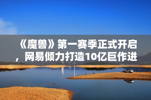 《魔兽》第一赛季正式开启，网易倾力打造10亿巨作进入终极测试阶段