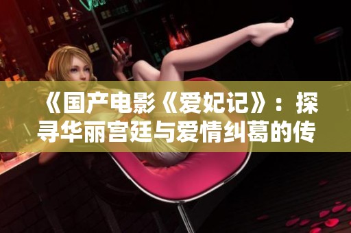 《国产电影《爱妃记》：探寻华丽宫廷与爱情纠葛的传奇故事》