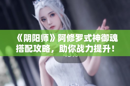 《阴阳师》阿修罗式神御魂搭配攻略，助你战力提升！