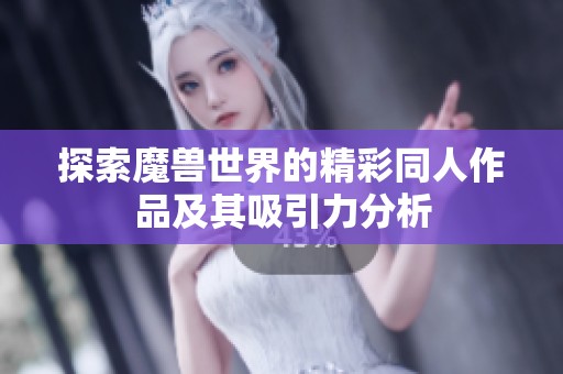 探索魔兽世界的精彩同人作品及其吸引力分析