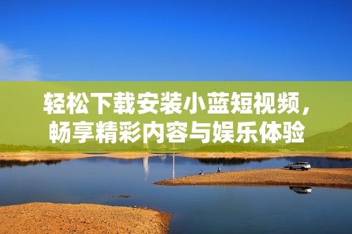 轻松下载安装小蓝短视频，畅享精彩内容与娱乐体验