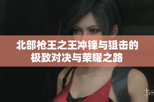 北部枪王之王冲锋与狙击的极致对决与荣耀之路