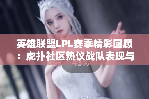 英雄联盟LPL赛季精彩回顾：虎扑社区热议战队表现与战术解读