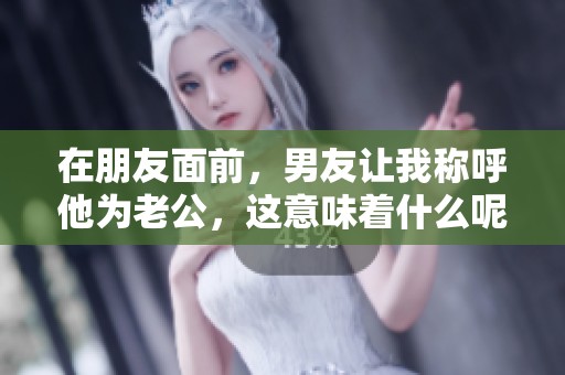 在朋友面前，男友让我称呼他为老公，这意味着什么呢