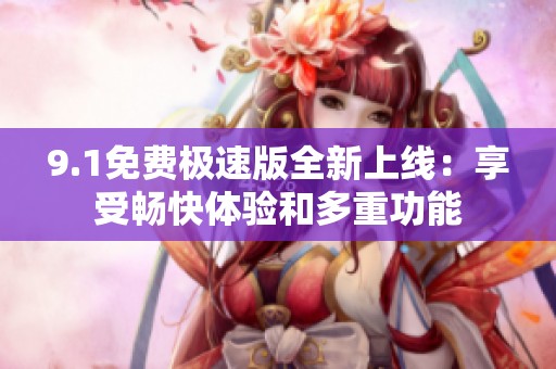 9.1免费极速版全新上线：享受畅快体验和多重功能