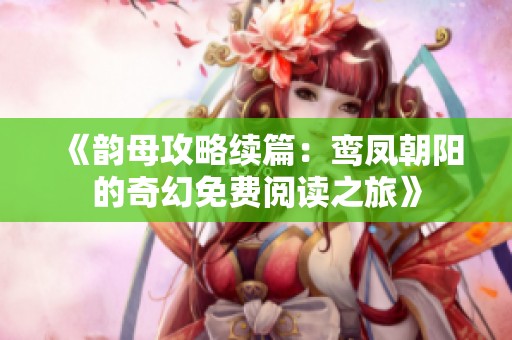《韵母攻略续篇：鸾凤朝阳的奇幻免费阅读之旅》