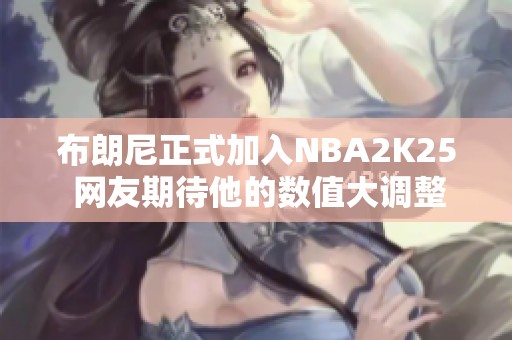 布朗尼正式加入NBA2K25 网友期待他的数值大调整
