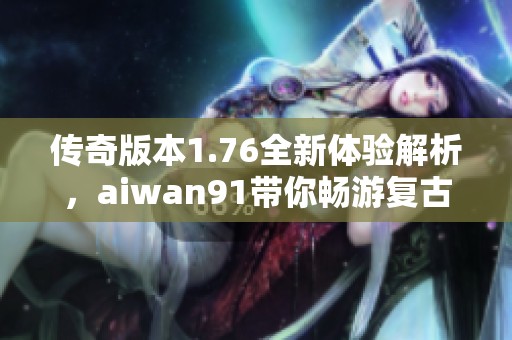 传奇版本1.76全新体验解析，aiwan91带你畅游复古经典游戏世界