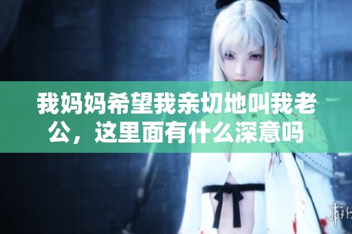 我妈妈希望我亲切地叫我老公，这里面有什么深意吗