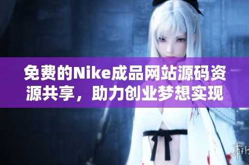 免费的Nike成品网站源码资源共享，助力创业梦想实现