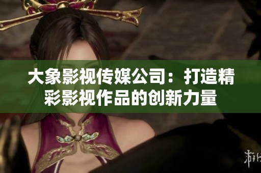大象影视传媒公司：打造精彩影视作品的创新力量