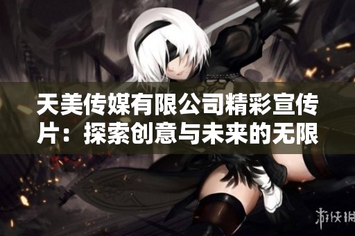 天美传媒有限公司精彩宣传片：探索创意与未来的无限可能