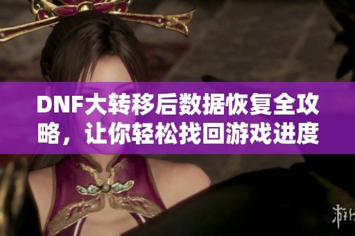 DNF大转移后数据恢复全攻略，让你轻松找回游戏进度