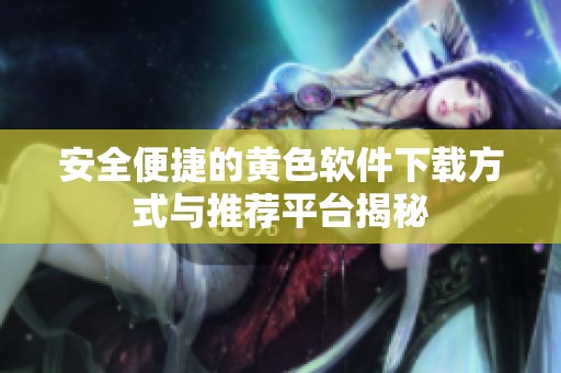 安全便捷的黄色软件下载方式与推荐平台揭秘