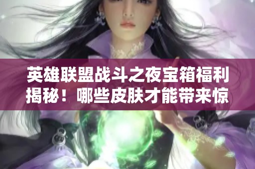 英雄联盟战斗之夜宝箱福利揭秘！哪些皮肤才能带来惊喜体验？