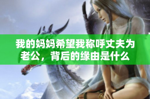 我的妈妈希望我称呼丈夫为老公，背后的缘由是什么