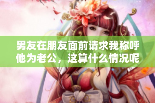 男友在朋友面前请求我称呼他为老公，这算什么情况呢