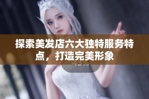 探索美发店六大独特服务特点，打造完美形象