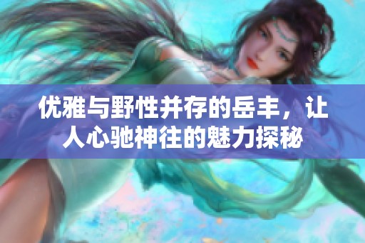 优雅与野性并存的岳丰，让人心驰神往的魅力探秘