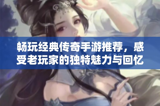 畅玩经典传奇手游推荐，感受老玩家的独特魅力与回忆