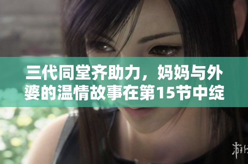 三代同堂齐助力，妈妈与外婆的温情故事在第15节中绽放