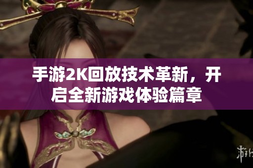 手游2K回放技术革新，开启全新游戏体验篇章