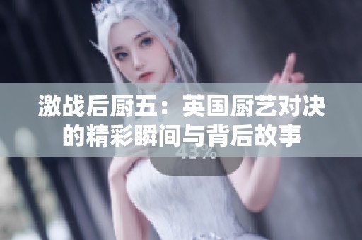 激战后厨五：英国厨艺对决的精彩瞬间与背后故事