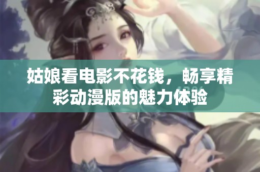 姑娘看电影不花钱，畅享精彩动漫版的魅力体验