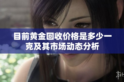 目前黄金回收价格是多少一克及其市场动态分析