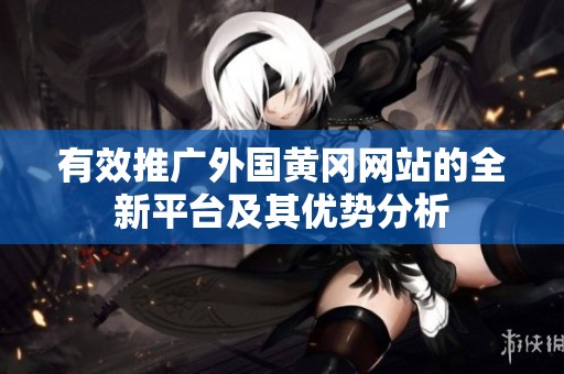 有效推广外国黄冈网站的全新平台及其优势分析