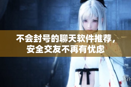 不会封号的聊天软件推荐，安全交友不再有忧虑