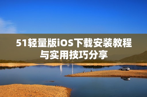 51轻量版iOS下载安装教程与实用技巧分享