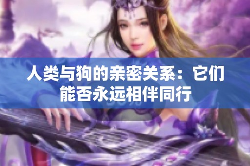 人类与狗的亲密关系：它们能否永远相伴同行