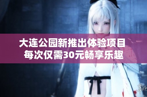 大连公园新推出体验项目 每次仅需30元畅享乐趣