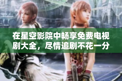 在星空影院中畅享免费电视剧大全，尽情追剧不花一分钱