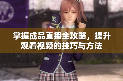 掌握成品直播全攻略，提升观看视频的技巧与方法