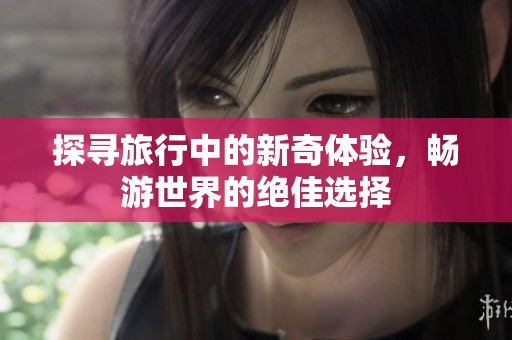 探寻旅行中的新奇体验，畅游世界的绝佳选择