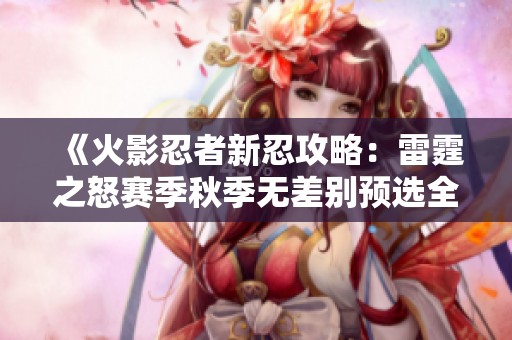 《火影忍者新忍攻略：雷霆之怒赛季秋季无差别预选全解读》