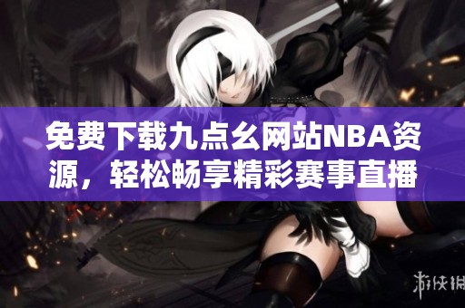 免费下载九点幺网站NBA资源，轻松畅享精彩赛事直播