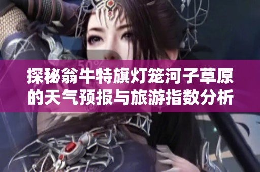 探秘翁牛特旗灯笼河子草原的天气预报与旅游指数分析