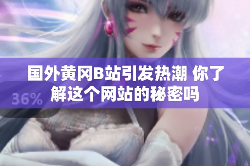 国外黄冈B站引发热潮 你了解这个网站的秘密吗