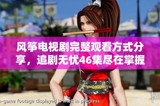 风筝电视剧完整观看方式分享，追剧无忧46集尽在掌握中