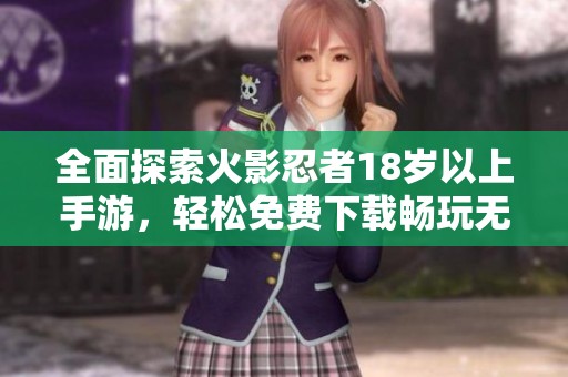 全面探索火影忍者18岁以上手游，轻松免费下载畅玩无限乐趣