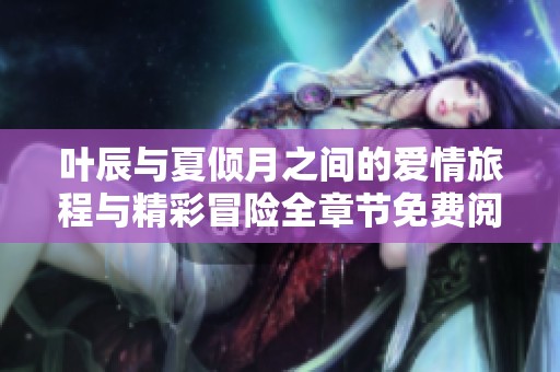 叶辰与夏倾月之间的爱情旅程与精彩冒险全章节免费阅读