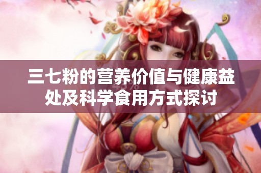 三七粉的营养价值与健康益处及科学食用方式探讨