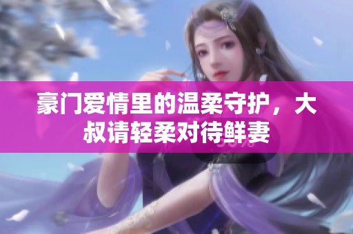 豪门爱情里的温柔守护，大叔请轻柔对待鲜妻