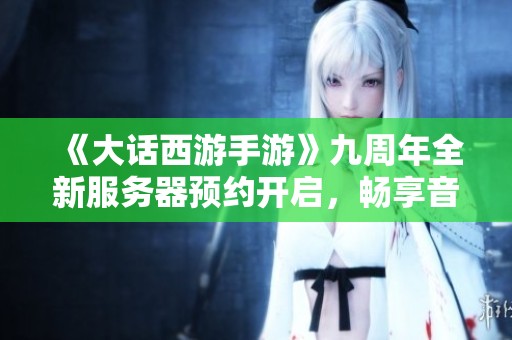 《大话西游手游》九周年全新服务器预约开启，畅享音乐盛宴！