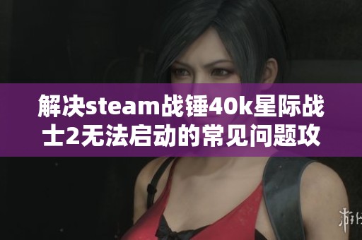 解决steam战锤40k星际战士2无法启动的常见问题攻略